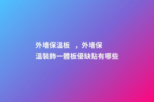 外墻保溫板，外墻保溫裝飾一體板優缺點有哪些